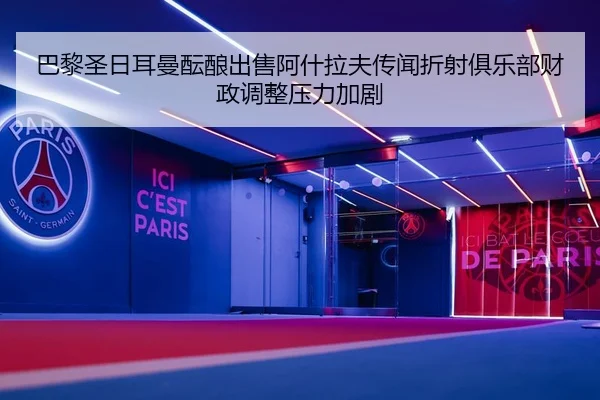 巴黎圣日耳曼酝酿出售阿什拉夫传闻折射俱乐部财政调整压力加剧