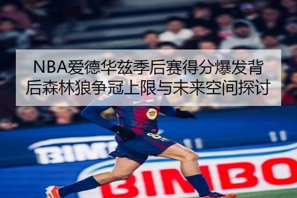 NBA爱德华兹季后赛得分爆发背后森林狼争冠上限与未来空间探讨