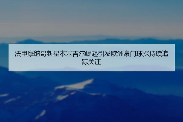 法甲摩纳哥新星本塞吉尔崛起引发欧洲豪门球探持续追踪关注