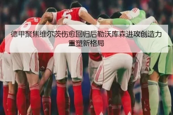德甲聚焦维尔茨伤愈回归后勒沃库森进攻创造力重塑新格局