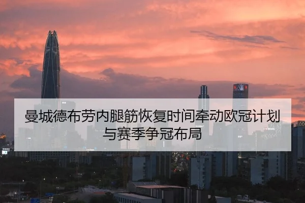 曼城德布劳内腿筋恢复时间牵动欧冠计划与赛季争冠布局