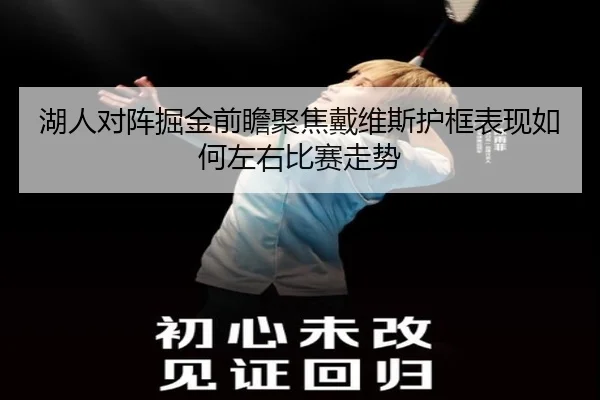 湖人对阵掘金前瞻聚焦戴维斯护框表现如何左右比赛走势